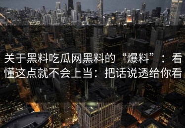 关于黑料吃瓜网黑料的“爆料”：看懂这点就不会上当：把话说透给你看