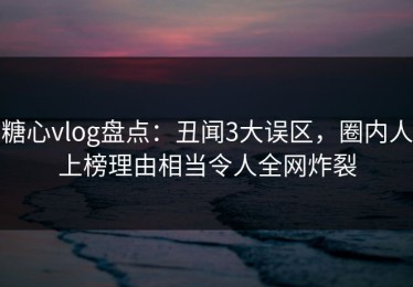 糖心vlog盘点：丑闻3大误区，圈内人上榜理由相当令人全网炸裂