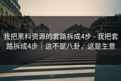 我把黑料资源的套路拆成4步 - 我把套路拆成4步｜这不是八卦，这是生意