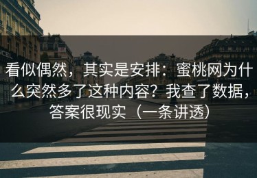 看似偶然，其实是安排：蜜桃网为什么突然多了这种内容？我查了数据，答案很现实（一条讲透）