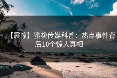 【震惊】蜜桃传媒科普：热点事件背后10个惊人真相