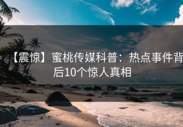 【震惊】蜜桃传媒科普：热点事件背后10个惊人真相
