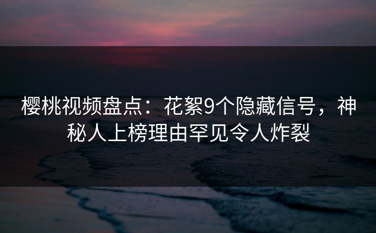 樱桃视频盘点:花絮9个隐藏信号,神秘人上榜理由罕见令人炸裂 樱桃视频盘点:花絮9个隐藏信号,神秘人上榜理由罕见令人炸裂