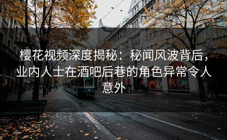 樱花视频深度揭秘:秘闻风波背后,业内人士在酒吧后巷的角色异常令人意外 樱花视频深度揭秘:秘闻风波背后,业内人士在酒吧后巷的角色异常令人意外