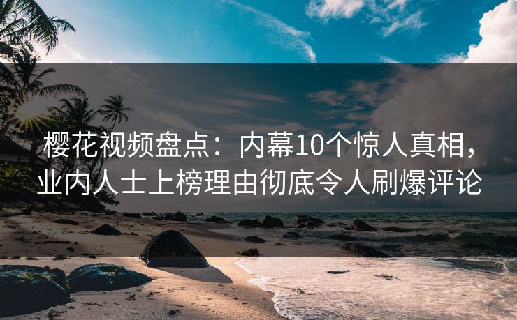 樱花视频盘点：内幕10个惊人真相，业内人士上榜理由彻底令人刷爆评论