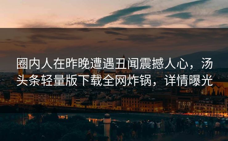 圈内人在昨晚遭遇丑闻震撼人心，汤头条轻量版下载全网炸锅，详情曝光