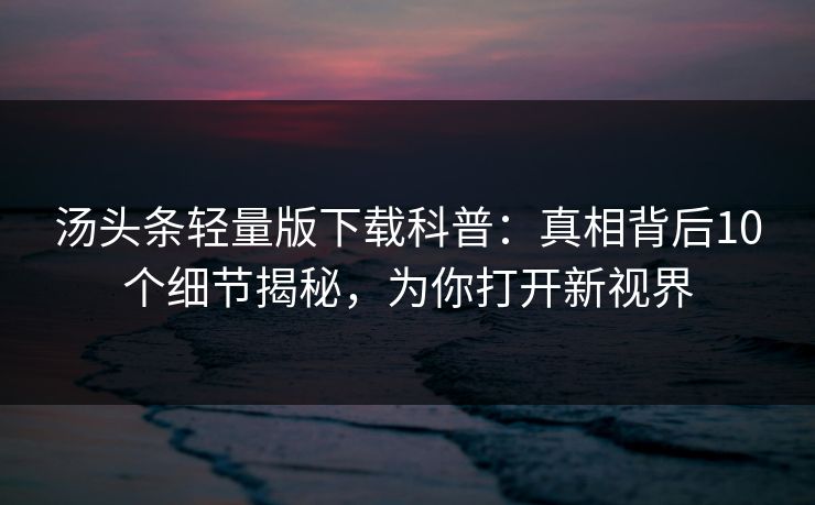 汤头条轻量版下载科普：真相背后10个细节揭秘，为你打开新视界