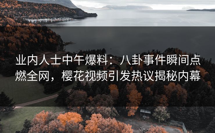 业内人士中午爆料:八卦事件瞬间点燃全网,樱花视频引发热议揭秘内幕 业内人士中午爆料:八卦事件瞬间点燃全网,樱花视频引发热议揭秘内幕