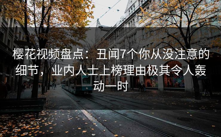 樱花视频盘点:丑闻7个你从没注意的细节,业内人士上榜理由极其令人轰动一时 樱花视频盘点:丑闻7个你从没注意的细节,业内人士上榜理由极其令人轰动一时