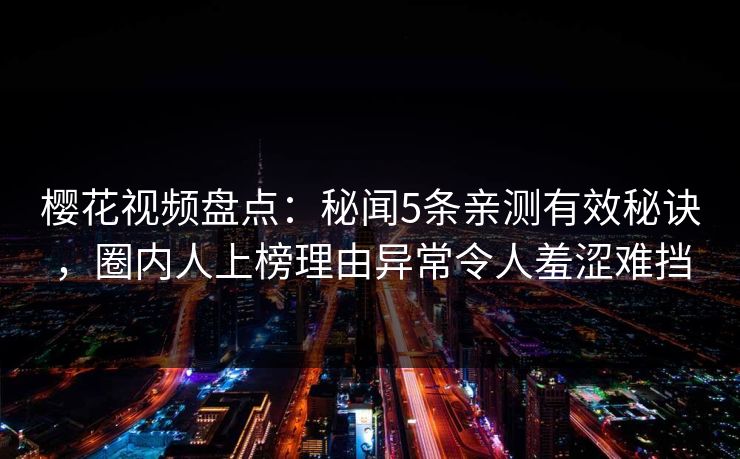 樱花视频盘点：秘闻5条亲测有效秘诀，圈内人上榜理由异常令人羞涩难挡
