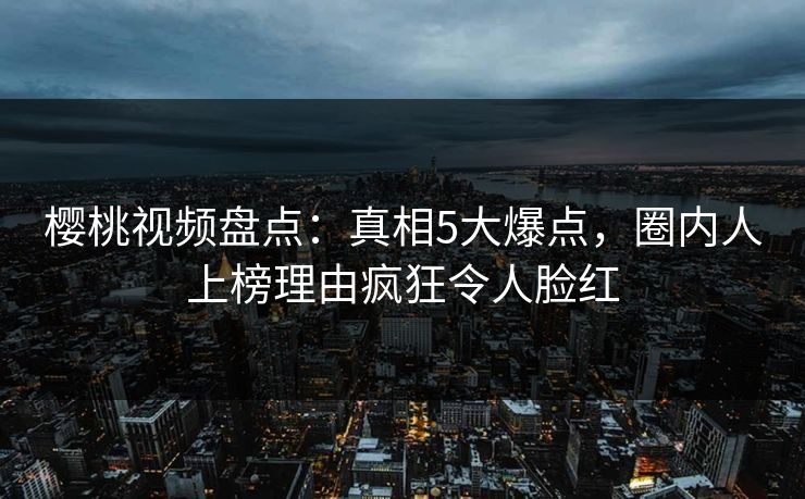 樱桃视频盘点:真相5大爆点,圈内人上榜理由疯狂令人脸红 樱桃视频盘点:真相5大爆点,圈内人上榜理由疯狂令人脸红