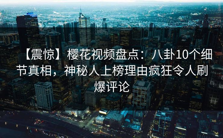 【震惊】樱花视频盘点:八卦10个细节真相,神秘人上榜理由疯狂令人刷爆评论 【震惊】樱花视频盘点:八卦10个细节真相,神秘人上榜理由疯狂令人刷爆评论