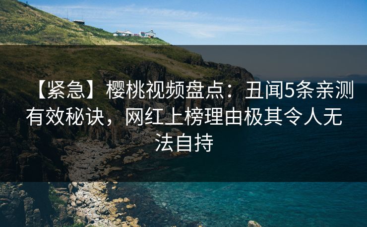 【紧急】樱桃视频盘点:丑闻5条亲测有效秘诀,网红上榜理由极其令人无法自持 【紧急】樱桃视频盘点:丑闻5条亲测有效秘诀,网红上榜理由极其令人无法自持