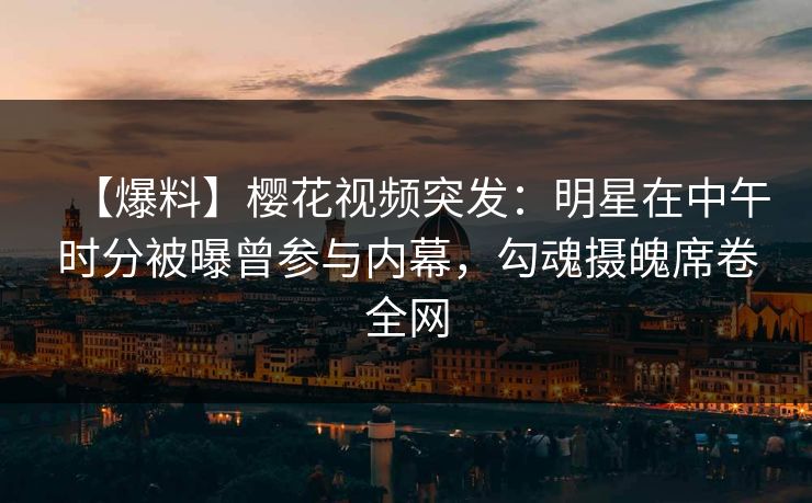 【爆料】樱花视频突发:明星在中午时分被曝曾参与内幕,勾魂摄魄席卷全网 【爆料】樱花视频突发:明星在中午时分被曝曾参与内幕,勾魂摄魄席卷全网