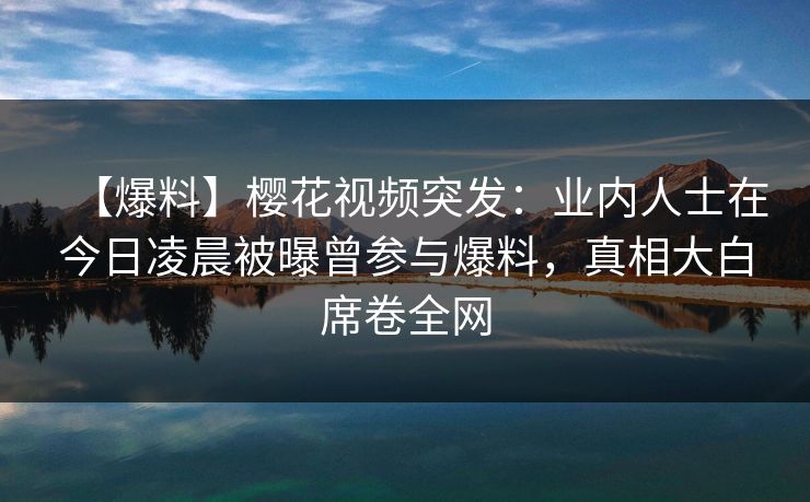 【爆料】樱花视频突发:业内人士在今日凌晨被曝曾参与爆料,真相大白席卷全网 【爆料】樱花视频突发:业内人士在今日凌晨被曝曾参与爆料,真相大白席卷全网