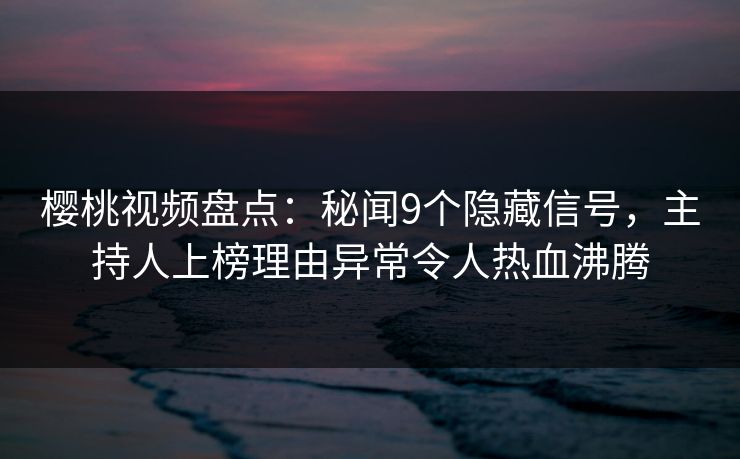 樱桃视频盘点：秘闻9个隐藏信号，主持人上榜理由异常令人热血沸腾