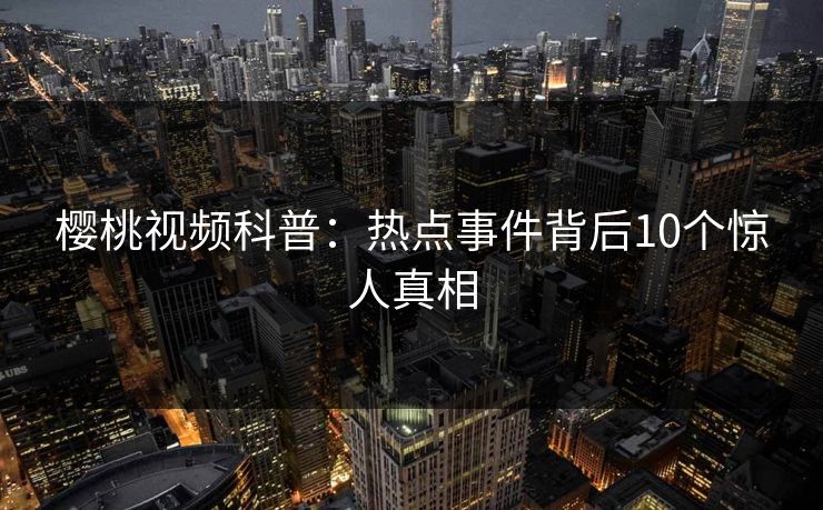 樱桃视频科普:热点事件背后10个惊人真相 樱桃视频科普:热点事件背后10个惊人真相