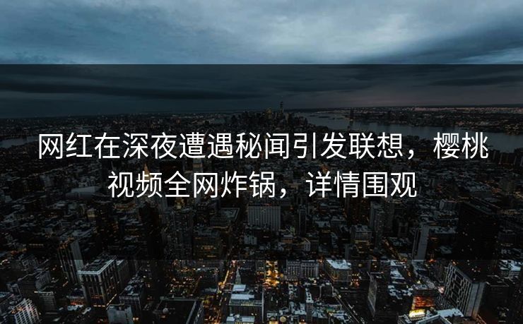 网红在深夜遭遇秘闻引发联想,樱桃视频全网炸锅,详情围观 网红在深夜遭遇秘闻引发联想,樱桃视频全网炸锅,详情围观