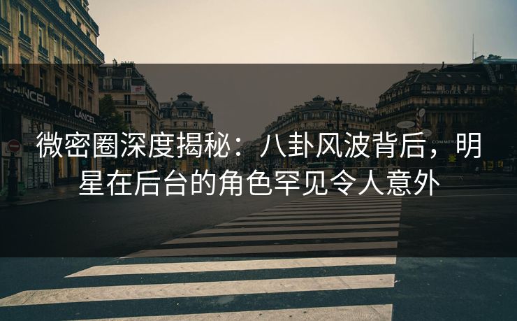 微密圈深度揭秘:八卦风波背后,明星在后台的角色罕见令人意外 微密圈深度揭秘:八卦风波背后,明星在后台的角色罕见令人意外