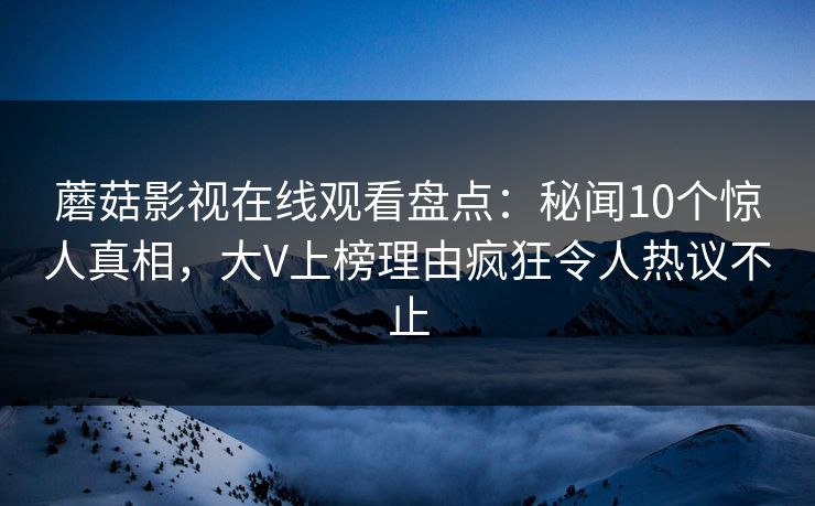 蘑菇影视在线观看盘点：秘闻10个惊人真相，大V上榜理由疯狂令人热议不止