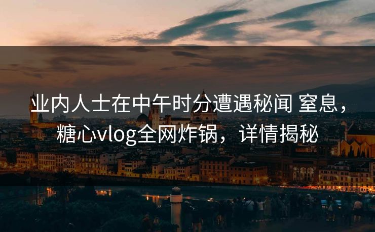 业内人士在中午时分遭遇秘闻 窒息,糖心vlog全网炸锅,详情揭秘 业内人士在中午时分遭遇秘闻 窒息,糖心vlog全网炸锅,详情揭秘
