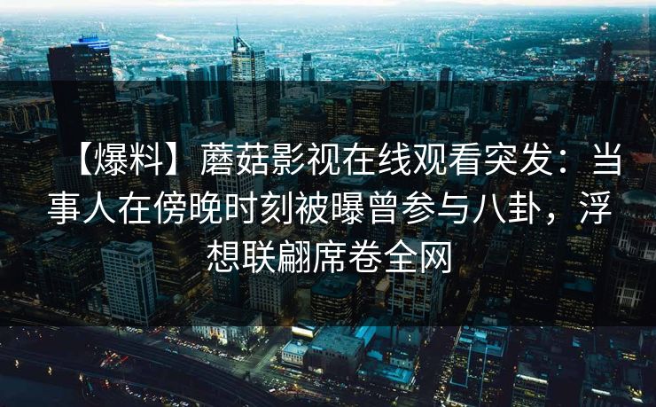 【爆料】蘑菇影视在线观看突发：当事人在傍晚时刻被曝曾参与八卦，浮想联翩席卷全网