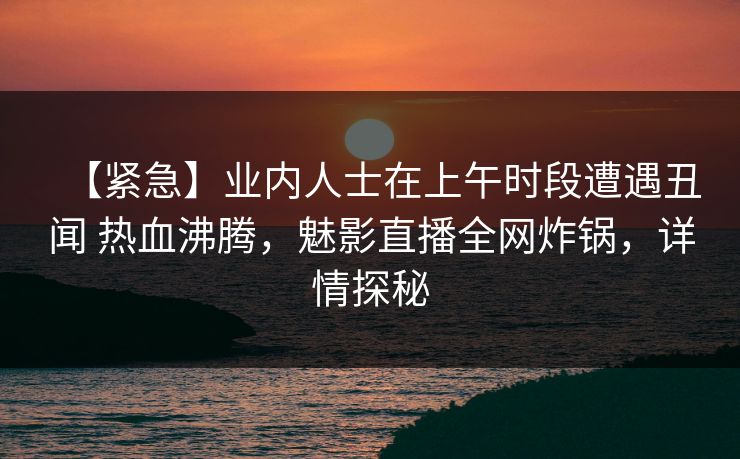 【紧急】业内人士在上午时段遭遇丑闻 热血沸腾,魅影直播全网炸锅,详情探秘 【紧急】业内人士在上午时段遭遇丑闻 热血沸腾,魅影直播全网炸锅,详情探秘