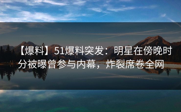 【爆料】51爆料突发:明星在傍晚时分被曝曾参与内幕,炸裂席卷全网 【爆料】51爆料突发:明星在傍晚时分被曝曾参与内幕,炸裂席卷全网