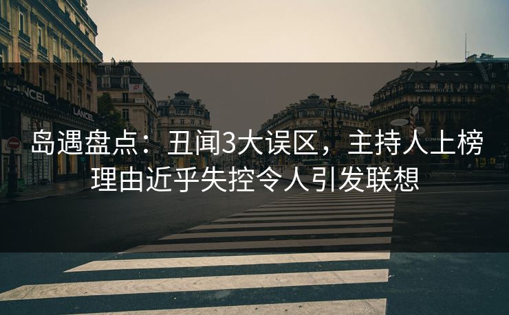 岛遇盘点:丑闻3大误区,主持人上榜理由近乎失控令人引发联想 岛遇盘点:丑闻3大误区,主持人上榜理由近乎失控令人引发联想