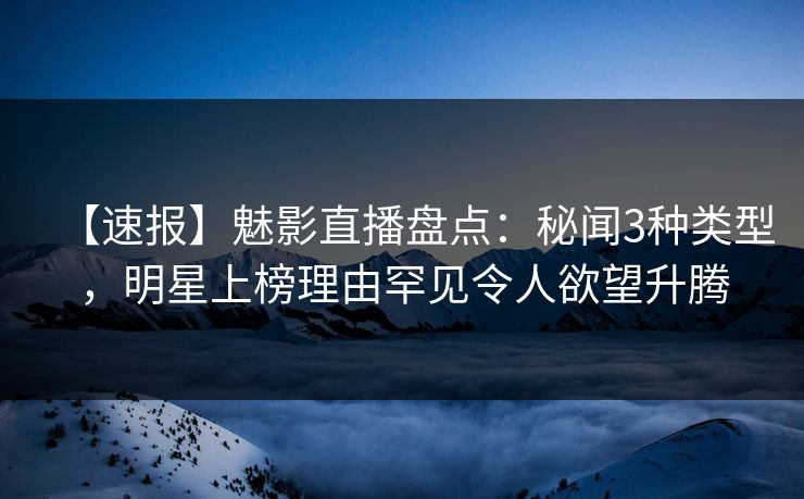 【速报】魅影直播盘点:秘闻3种类型,明星上榜理由罕见令人欲望升腾 【速报】魅影直播盘点:秘闻3种类型,明星上榜理由罕见令人欲望升腾