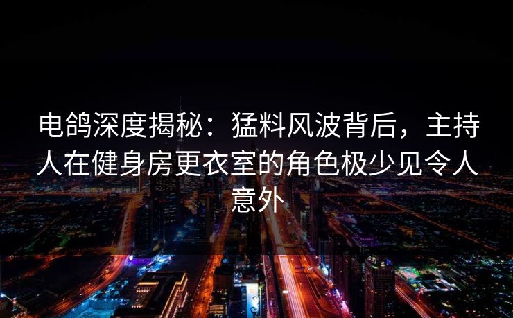 电鸽深度揭秘:猛料风波背后,主持人在健身房更衣室的角色极少见令人意外 电鸽深度揭秘:猛料风波背后,主持人在健身房更衣室的角色极少见令人意外