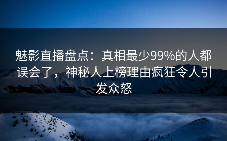 魅影直播盘点:真相最少99%的人都误会了,神秘人上榜理由疯狂令人引发众怒 魅影直播盘点:真相最少99%的人都误会了,神秘人上榜理由疯狂令人引发众怒