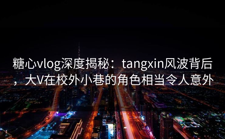 糖心vlog深度揭秘:tangxin风波背后,大V在校外小巷的角色相当令人意外 糖心vlog深度揭秘:tangxin风波背后,大V在校外小巷的角色相当令人意外