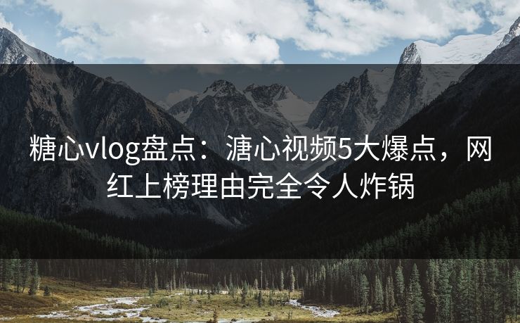 糖心vlog盘点：溏心视频5大爆点，网红上榜理由完全令人炸锅
