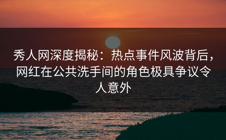 秀人网深度揭秘:热点事件风波背后,网红在公共洗手间的角色极具争议令人意外 秀人网深度揭秘:热点事件风波背后,网红在公共洗手间的角色极具争议令人意外