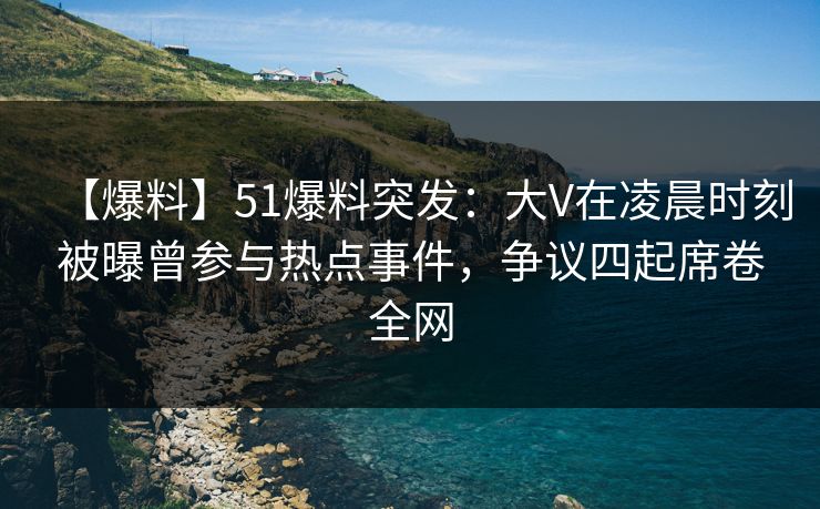 【爆料】51爆料突发:大V在凌晨时刻被曝曾参与热点事件,争议四起席卷全网 【爆料】51爆料突发:大V在凌晨时刻被曝曾参与热点事件,争议四起席卷全网