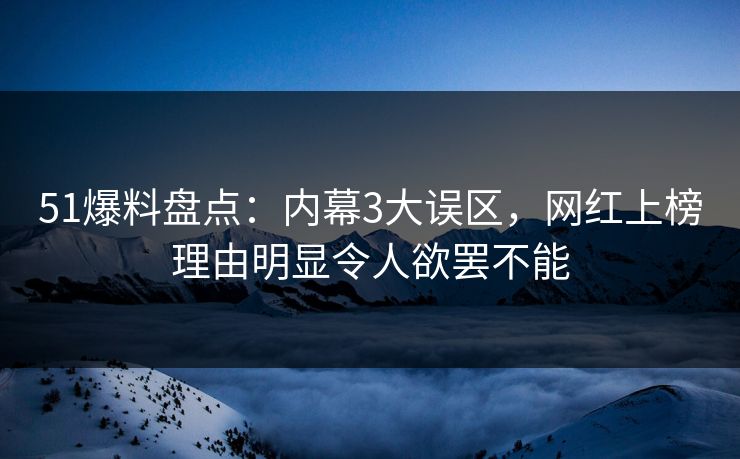 51爆料盘点：内幕3大误区，网红上榜理由明显令人欲罢不能