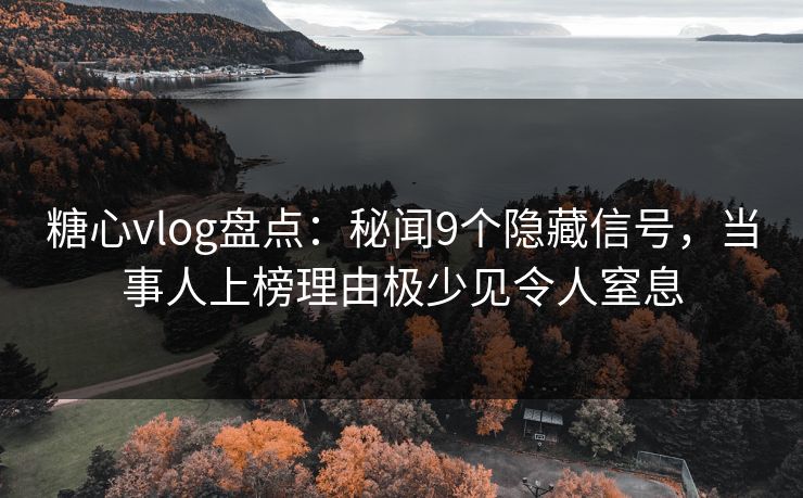糖心vlog盘点：秘闻9个隐藏信号，当事人上榜理由极少见令人窒息