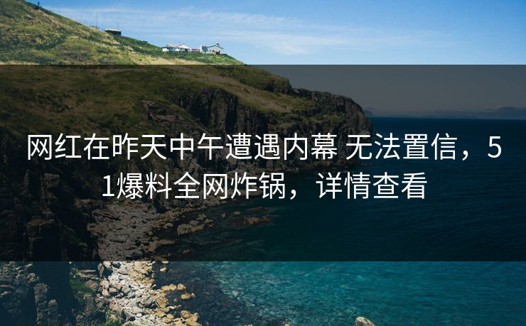 网红在昨天中午遭遇内幕 无法置信,51爆料全网炸锅,详情查看 网红在昨天中午遭遇内幕 无法置信,51爆料全网炸锅,详情查看