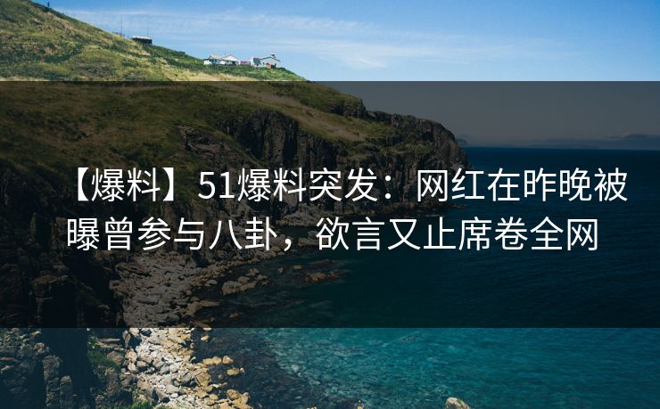 【爆料】51爆料突发:网红在昨晚被曝曾参与八卦,欲言又止席卷全网 【爆料】51爆料突发:网红在昨晚被曝曾参与八卦,欲言又止席卷全网