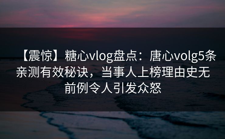 【震惊】糖心vlog盘点:唐心volg5条亲测有效秘诀,当事人上榜理由史无前例令人引发众怒 【震惊】糖心vlog盘点:唐心volg5条亲测有效秘诀,当事人上榜理由史无前例令人引发众怒
