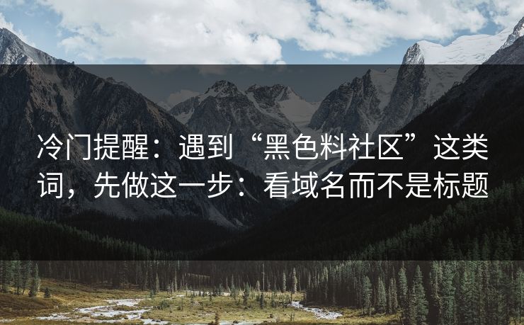 冷门提醒:遇到“黑色料社区”这类词,先做这一步:看域名而不是标题 冷门提醒:遇到“黑色料社区”这类词,先做这一步:看域名而不是标题