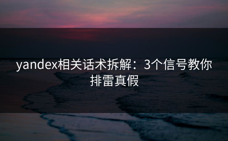 yandex相关话术拆解：3个信号教你排雷真假