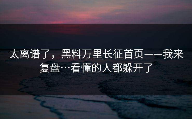 太离谱了,黑料万里长征首页——我来复盘…看懂的人都躲开了 太离谱了,黑料万里长征首页——我来复盘…看懂的人都躲开了