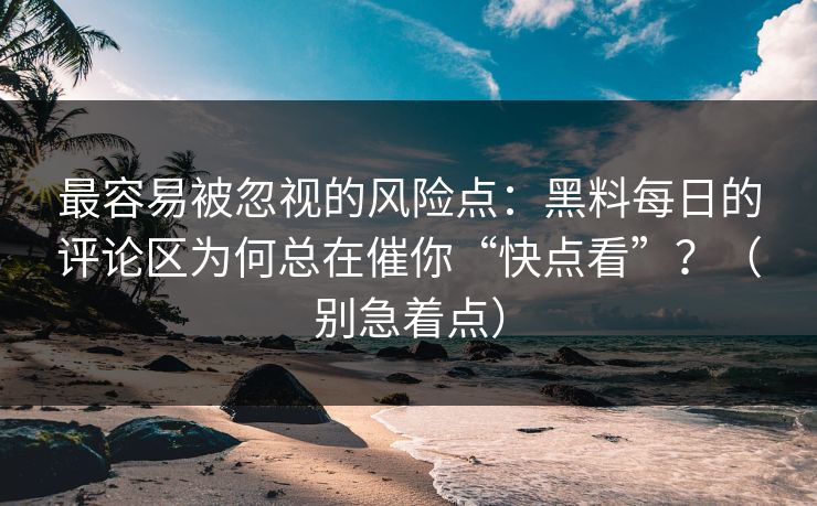 最容易被忽视的风险点:黑料每日的评论区为何总在催你“快点看”?(别急着点) 最容易被忽视的风险点:黑料每日的评论区为何总在催你“快点看”?(别急着点)