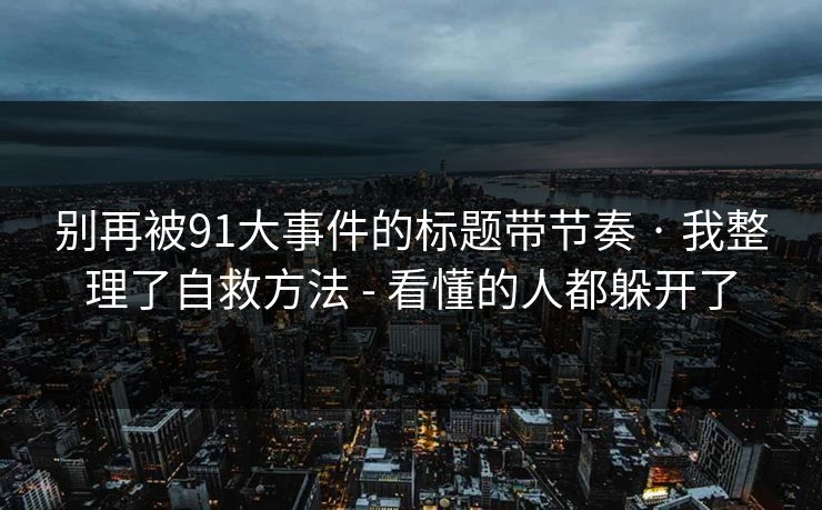 别再被91大事件的标题带节奏 · 我整理了自救方法 - 看懂的人都躲开了 别再被91大事件的标题带节奏 · 我整理了自救方法 - 看懂的人都躲开了
