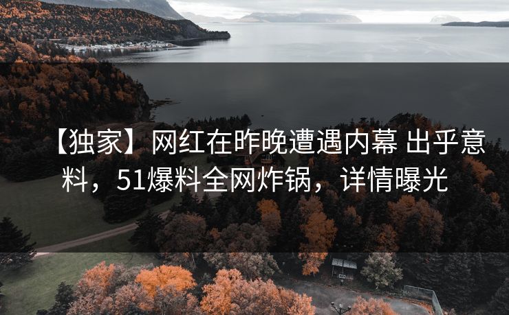 【独家】网红在昨晚遭遇内幕 出乎意料,51爆料全网炸锅,详情曝光 【独家】网红在昨晚遭遇内幕 出乎意料,51爆料全网炸锅,详情曝光