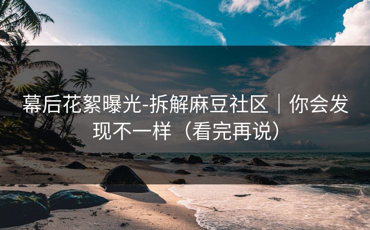 幕后花絮曝光-拆解麻豆社区|你会发现不一样(看完再说) 幕后花絮曝光-拆解麻豆社区|你会发现不一样(看完再说)