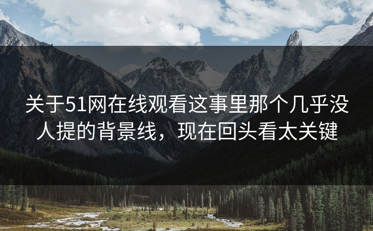 关于51网在线观看这事里那个几乎没人提的背景线,现在回头看太关键 关于51网在线观看这事里那个几乎没人提的背景线,现在回头看太关键